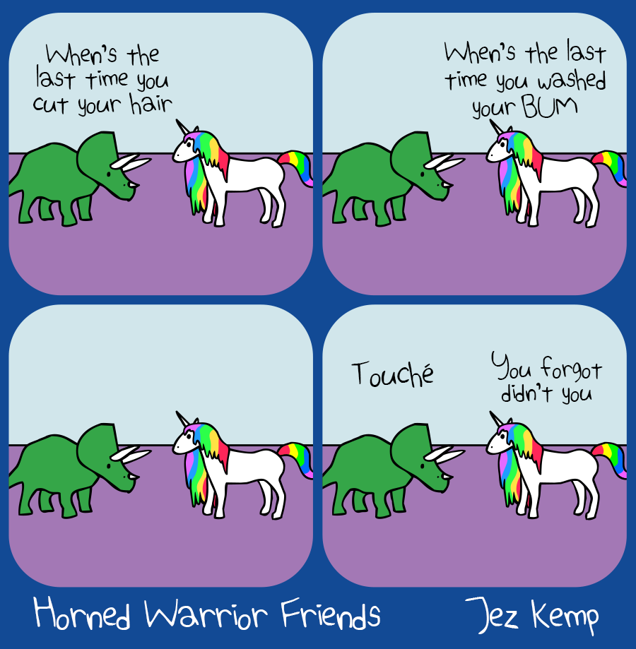 Panel 1 of 4: Triceratops is hanging out with Unicorn, who has a beautiful long rainbow mane down to the ground. Triceratops says "When's the last time you cut your hair"
Panel 2 of 4: Unicorn replies: "When's the last time you washed your BUM"
Panel 3 of 4: Triceratops and Unicorn are silent.
Panel 4 of 4: Triceratops says "Touché" Unicorn says "You forgot didn't you"